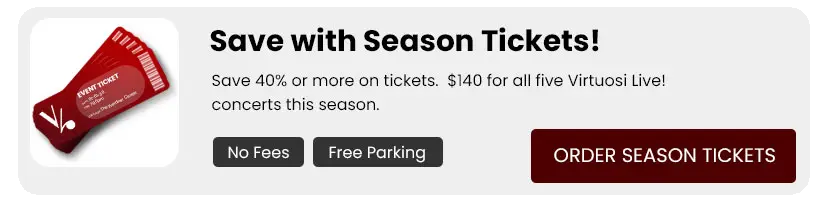 Save with Season Tickets - Save 40% or more on tickets. $140 for all five Virtuosi Live! concerts this season.